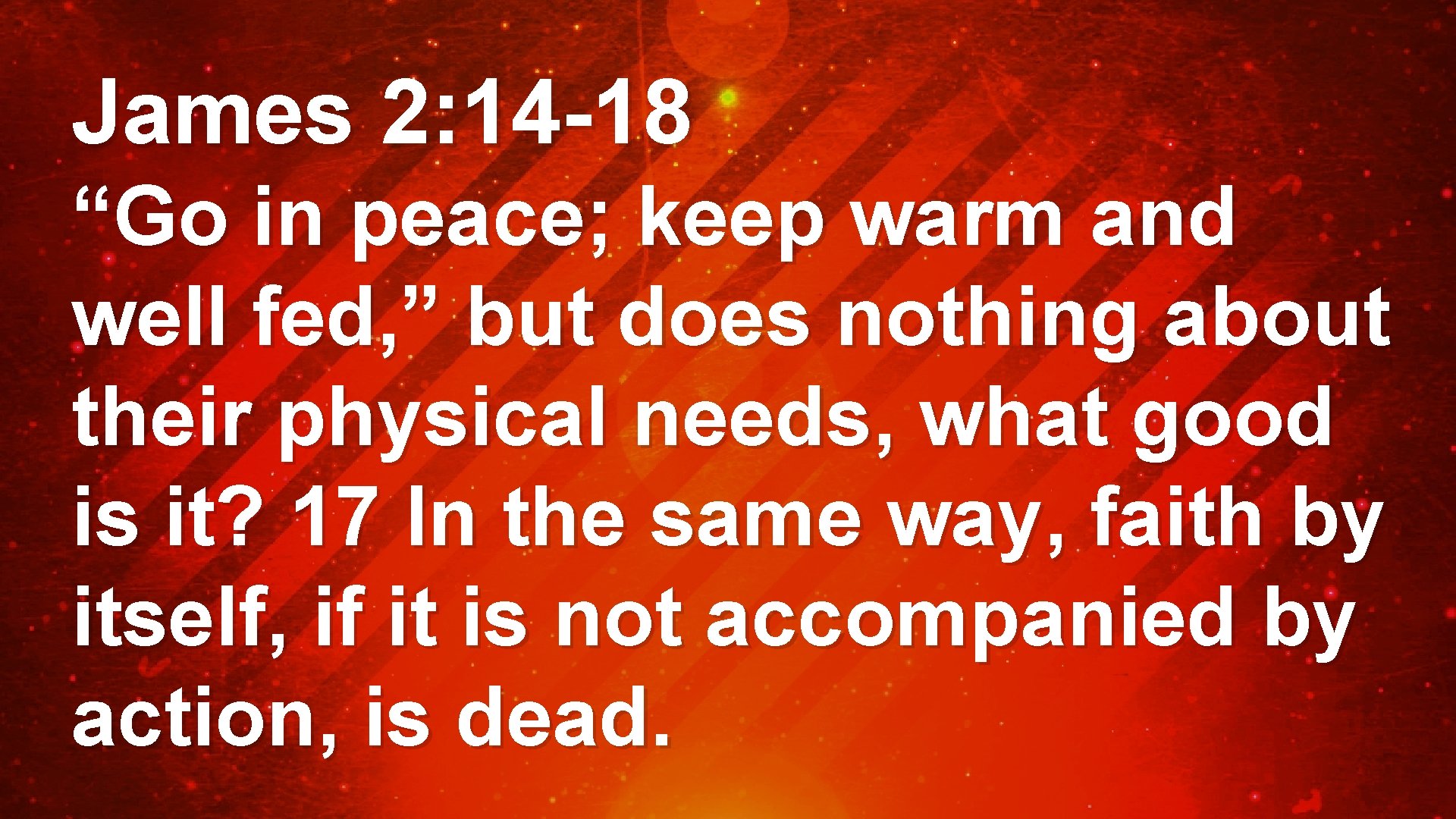 James 2: 14 -18 “Go in peace; keep warm and well fed, ” but