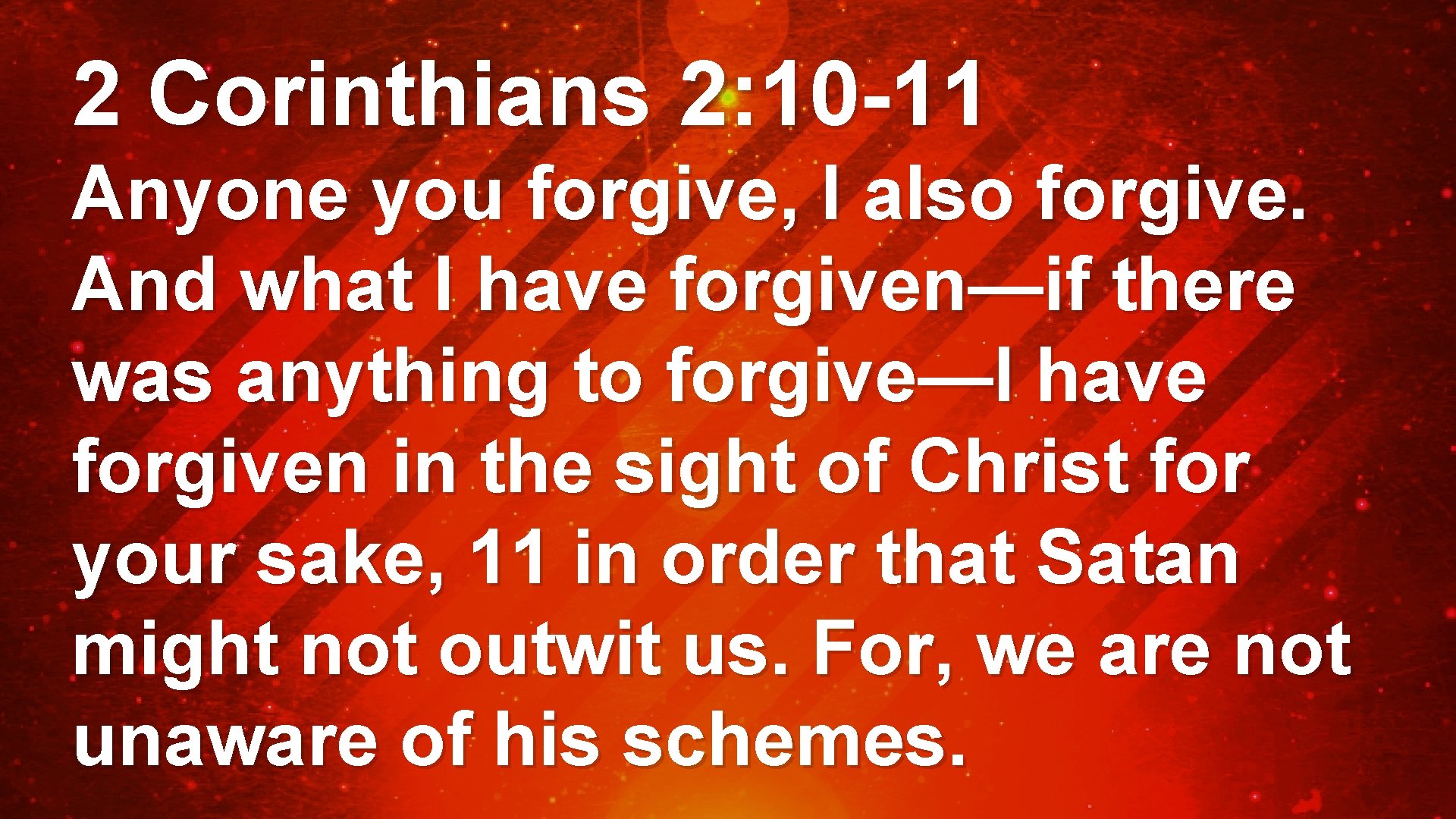 2 Corinthians 2: 10 -11 Anyone you forgive, I also forgive. And what I