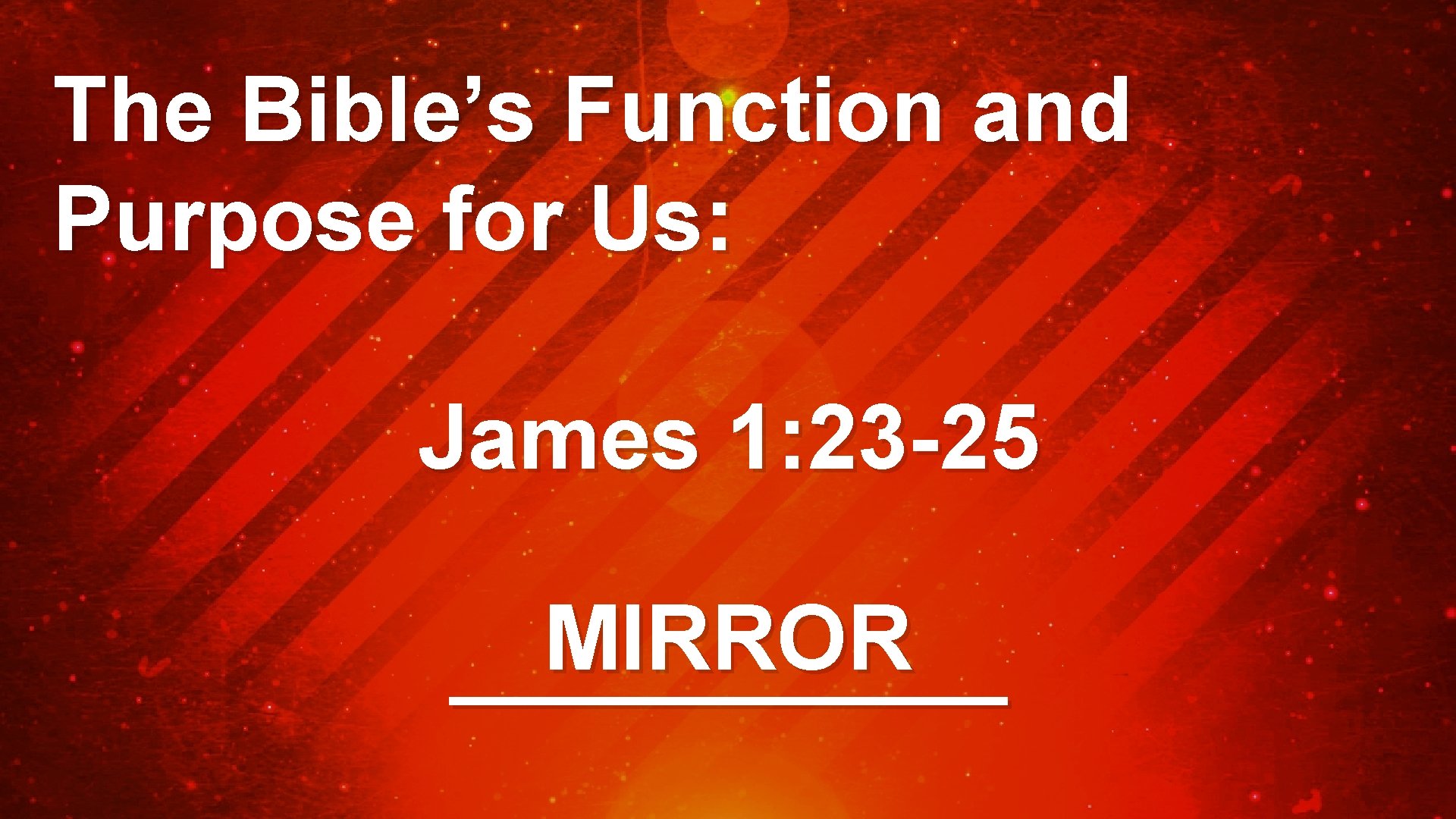 The Bible’s Function and Purpose for Us: James 1: 23 -25 MIRROR ______ 