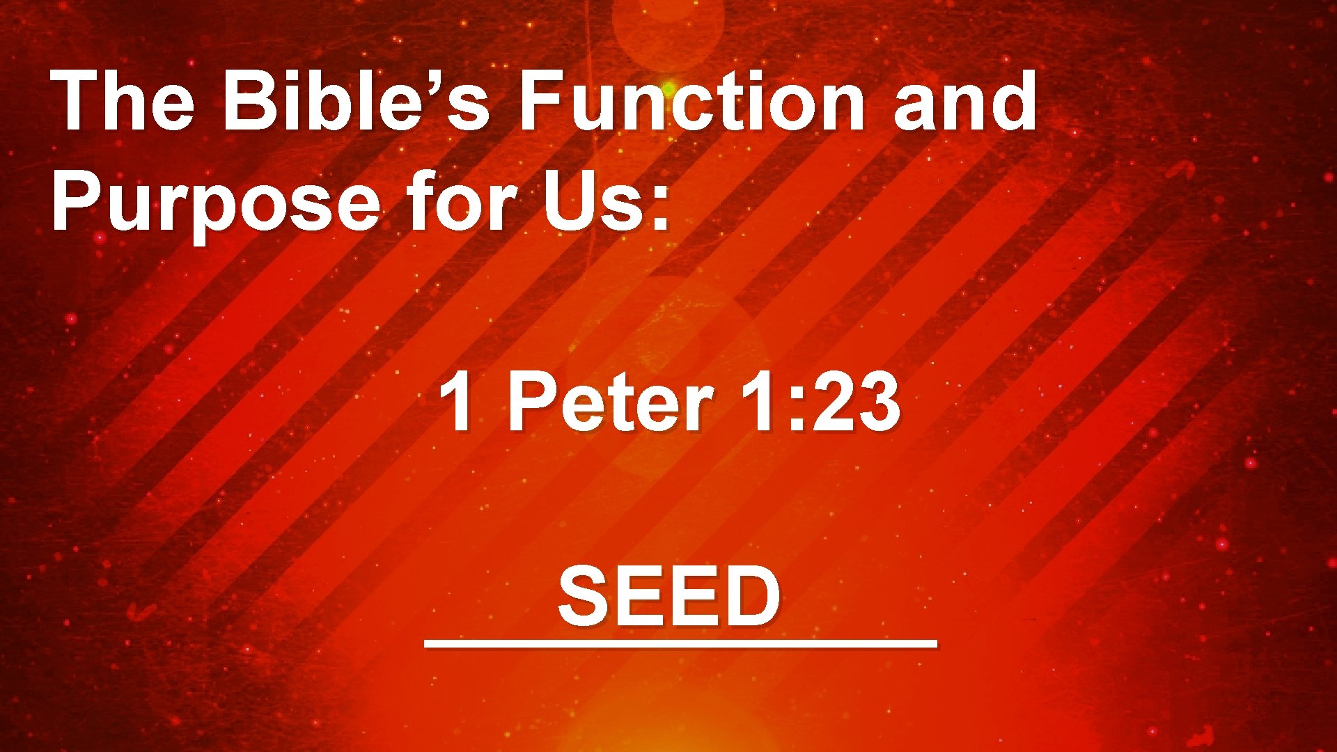 The Bible’s Function and Purpose for Us: 1 Peter 1: 23 SEED ______ 