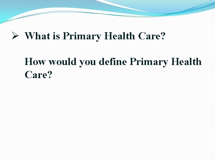 Ø What is Primary Health Care? How would you define Primary Health Care? 