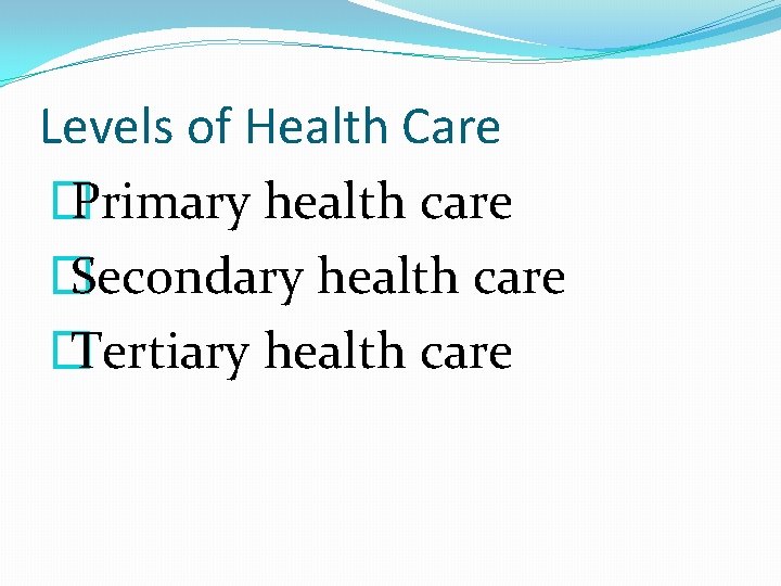 Levels of Health Care � Primary health care � Secondary health care � Tertiary