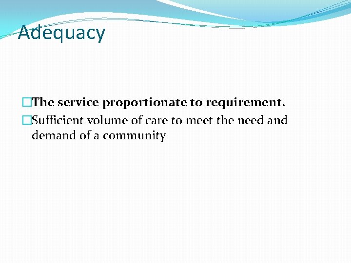 Adequacy �The service proportionate to requirement. �Sufficient volume of care to meet the need