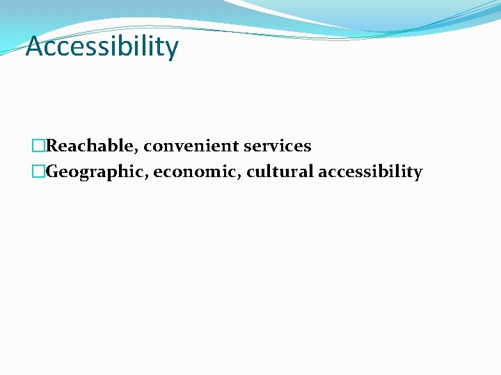 Accessibility �Reachable, convenient services �Geographic, economic, cultural accessibility 