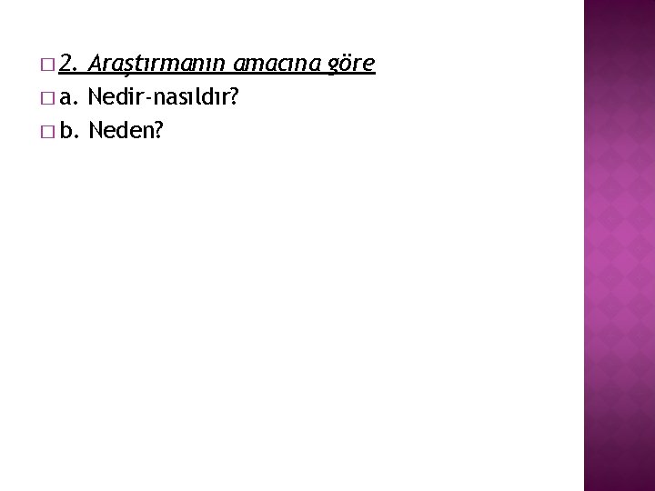 � 2. Araştırmanın amacına göre � a. Nedir-nasıldır? � b. Neden? 