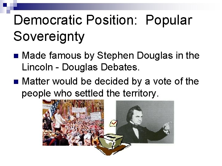 Democratic Position: Popular Sovereignty Made famous by Stephen Douglas in the Lincoln - Douglas