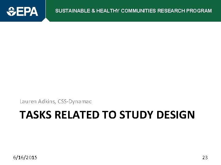 SUSTAINABLE & HEALTHY COMMUNITIES RESEARCH PROGRAM Lauren Adkins, CSS-Dynamac TASKS RELATED TO STUDY DESIGN
