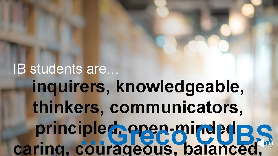 IB students are… inquirers, knowledgeable, thinkers, communicators, principled, open-minded, caring, courageous, balanced, …Greco CUBS