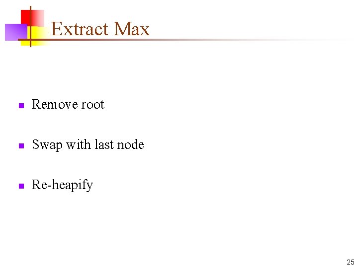 Extract Max n Remove root n Swap with last node n Re-heapify 25 