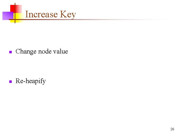 Increase Key n Change node value n Re-heapify 26 