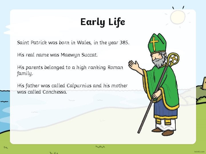 Early Life Saint Patrick was born in Wales, in the year 385. His real