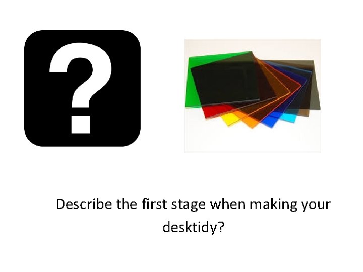 Describe the first stage when making your desktidy? 