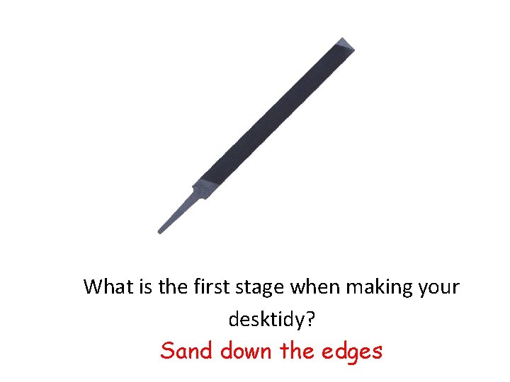 What is the first stage when making your desktidy? Sand down the edges 