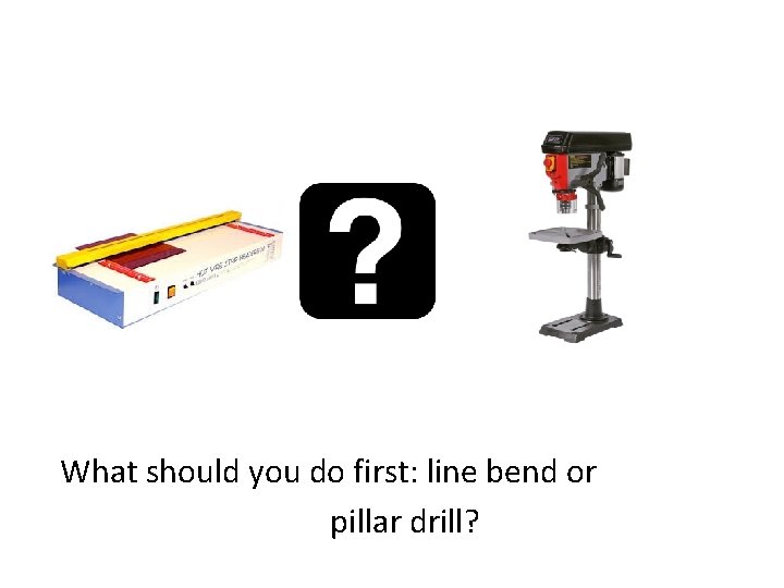 What should you do first: line bend or pillar drill? 