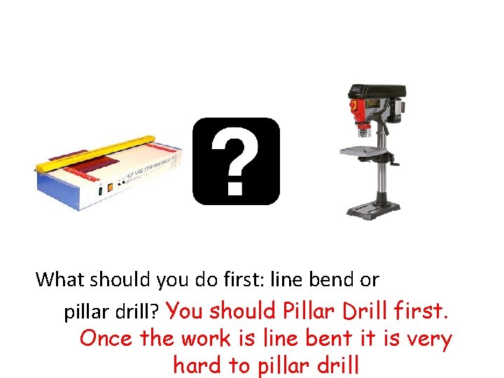 What should you do first: line bend or pillar drill? You should Pillar Drill