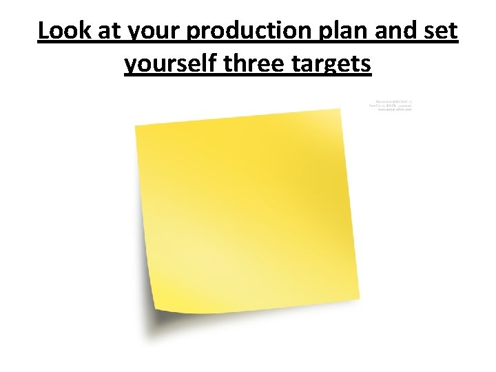 Look at your production plan and set yourself three targets 