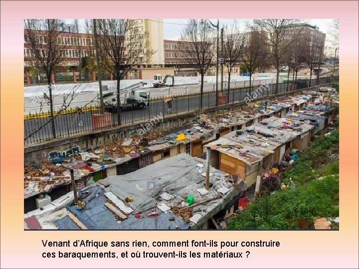 Venant d’Afrique sans rien, comment font-ils pour construire ces baraquements, et où trouvent-ils les