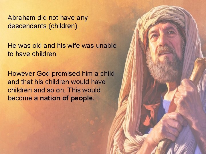 Abraham did not have any descendants (children). He was old and his wife was