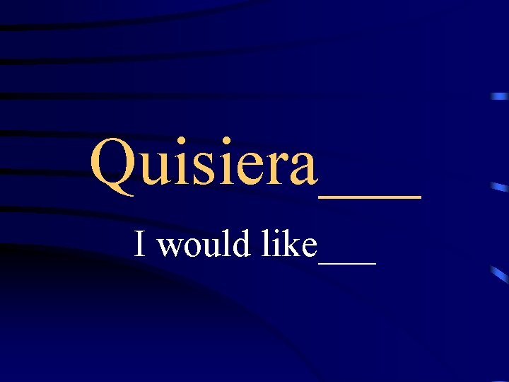 Quisiera___ I would like___ 