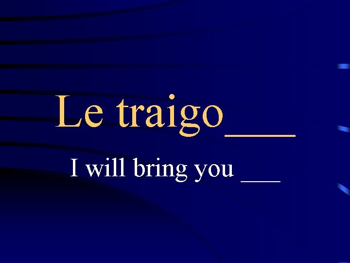 Le traigo___ I will bring you ___ 