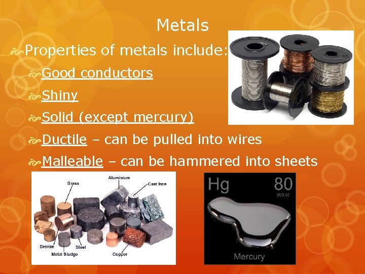 Metals Properties of metals include: Good conductors Shiny Solid (except mercury) Ductile – can