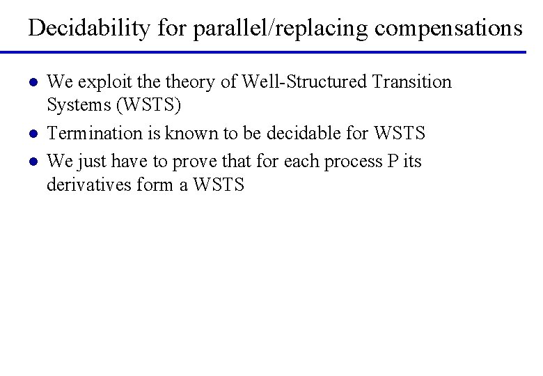 Decidability for parallel/replacing compensations l l l We exploit theory of Well-Structured Transition Systems