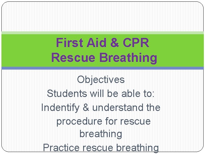 First Aid & CPR Rescue Breathing Objectives Students will be able to: Indentify &
