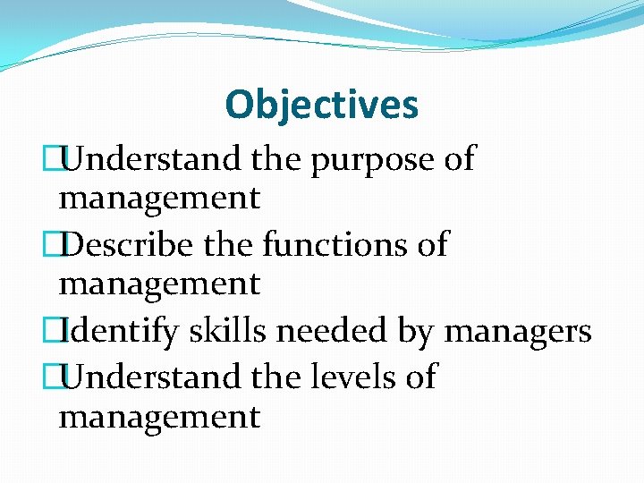 Objectives �Understand the purpose of management �Describe the functions of management �Identify skills needed
