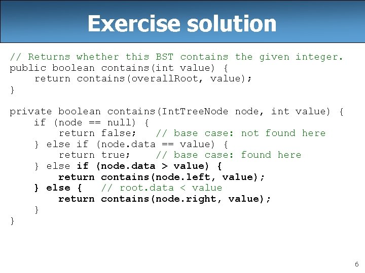 Exercise solution // Returns whether this BST contains the given integer. public boolean contains(int Exercise solution // Returns whether this BST contains the given integer. public boolean contains(int
