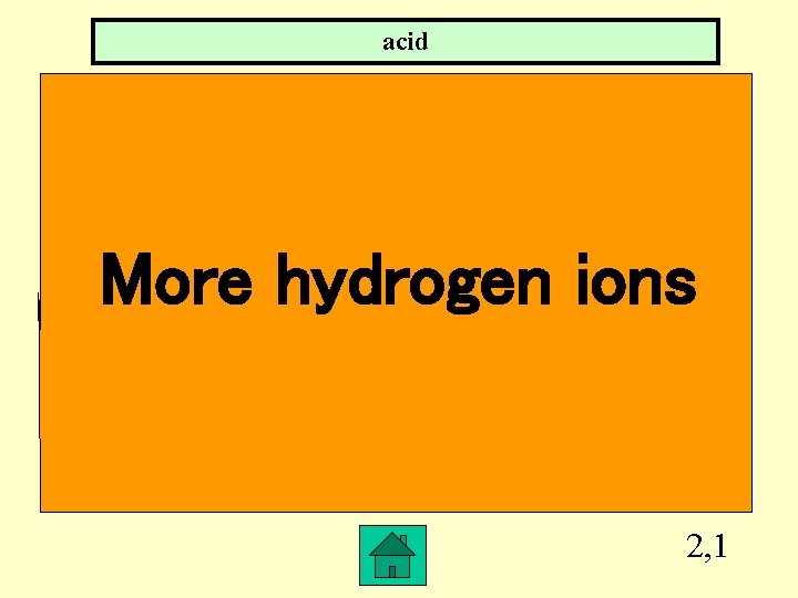 acid More hydrogen ions 2, 1 