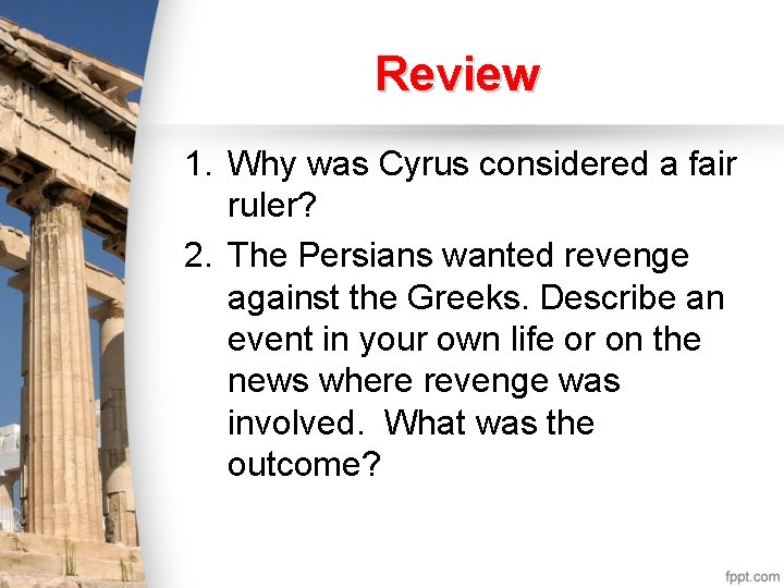 Review 1. Why was Cyrus considered a fair ruler? 2. The Persians wanted revenge