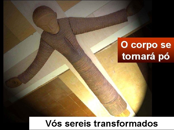 O corpo se tornará pó Vós sereis transformados 