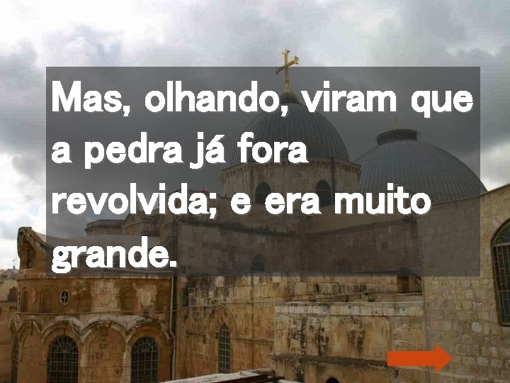 Mas, olhando, viram que a pedra já fora revolvida; e era muito grande. 