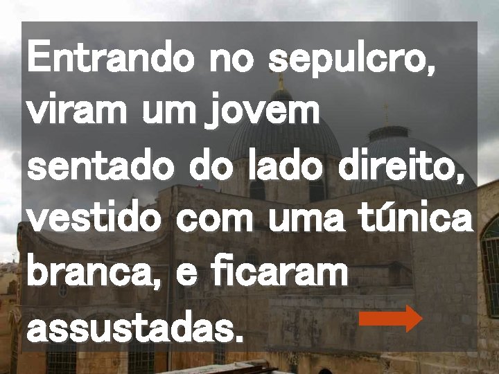 Entrando no sepulcro, viram um jovem sentado do lado direito, vestido com uma túnica