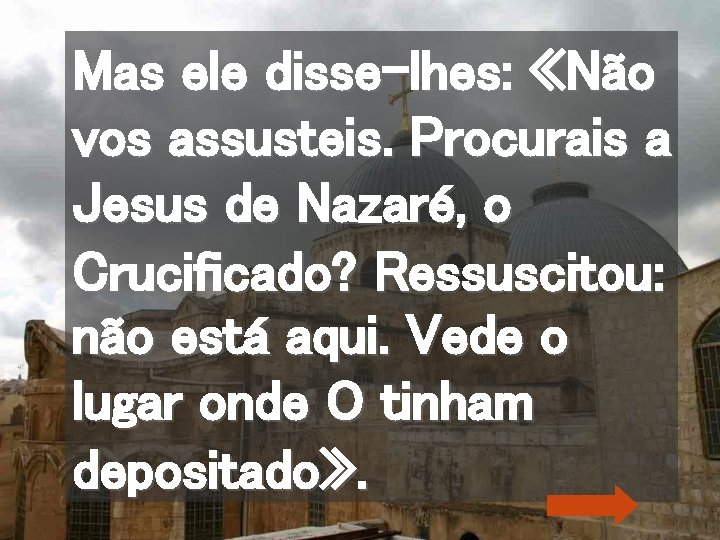 Mas ele disse-lhes: «Não vos assusteis. Procurais a Jesus de Nazaré, o Crucificado? Ressuscitou: