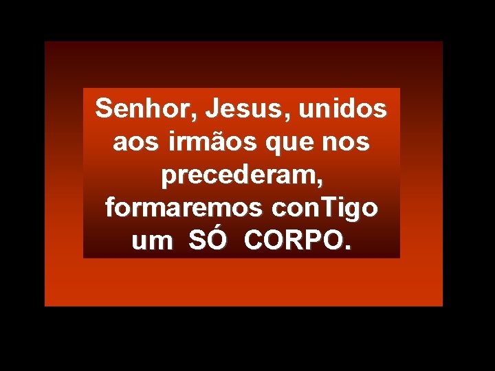 Senhor, Jesus, unidos aos irmãos que nos precederam, formaremos con. Tigo um SÓ CORPO.