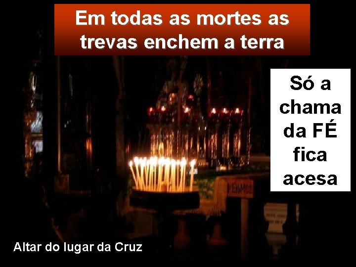 Em todas as mortes as trevas enchem a terra Só a chama da FÉ