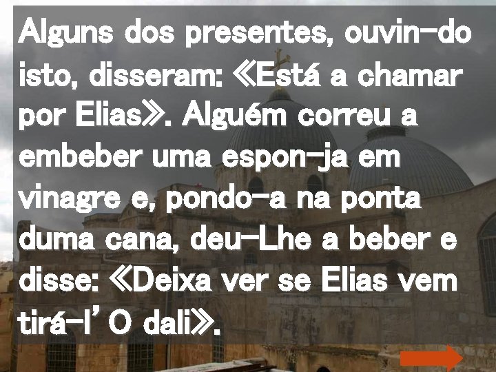Alguns dos presentes, ouvin-do isto, disseram: «Está a chamar por Elias» . Alguém correu