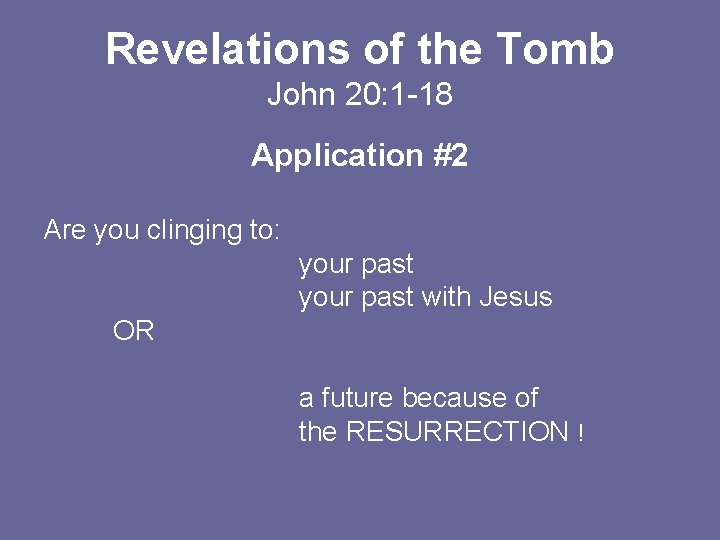 Revelations of the Tomb John 20: 1 -18 Application #2 Are you clinging to: