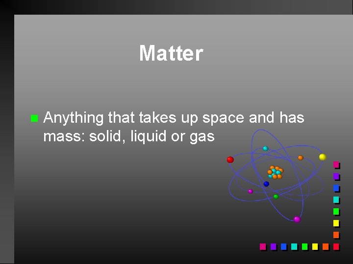 Matter n Anything that takes up space and has mass: solid, liquid or gas