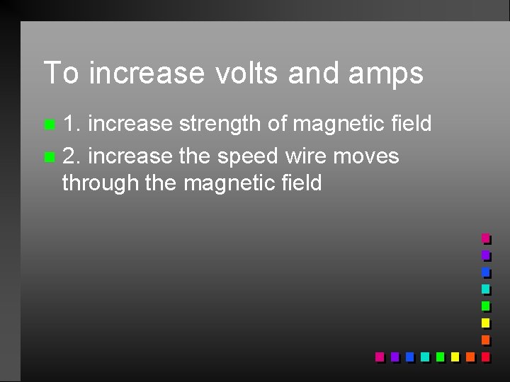 To increase volts and amps 1. increase strength of magnetic field n 2. increase