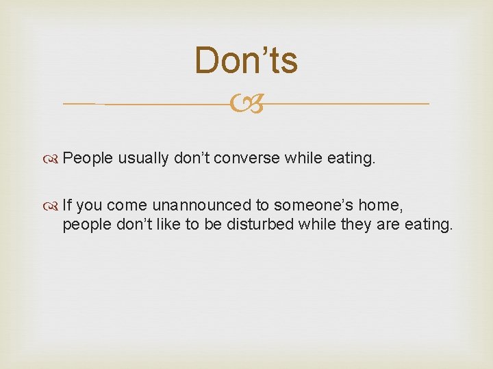 Don’ts People usually don’t converse while eating. If you come unannounced to someone’s home,