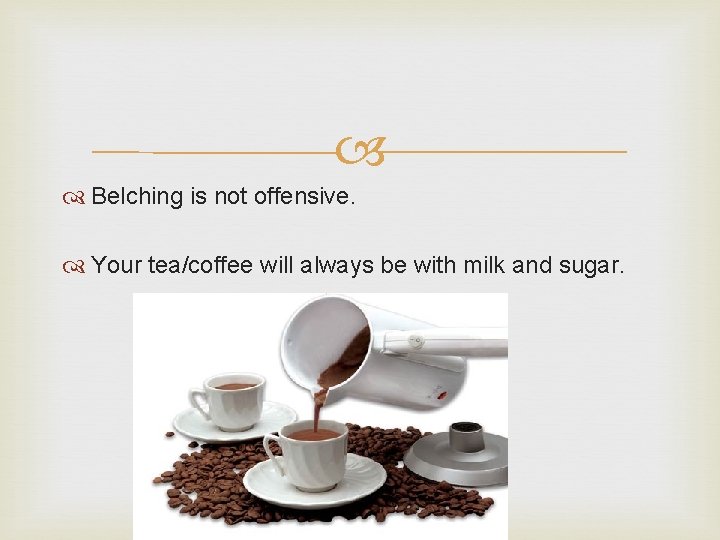  Belching is not offensive. Your tea/coffee will always be with milk and sugar.