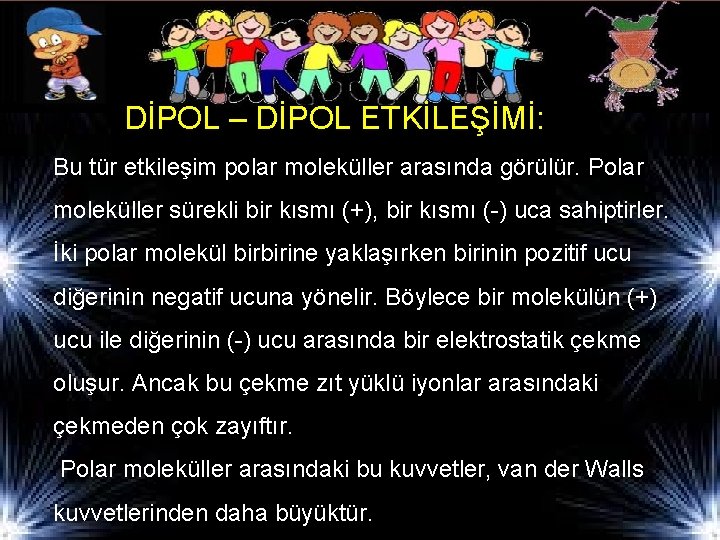 DİPOL – DİPOL ETKİLEŞİMİ: Bu tür etkileşim polar moleküller arasında görülür. Polar moleküller sürekli