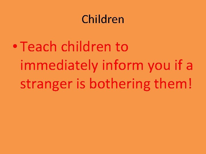 Children • Teach children to immediately inform you if a stranger is bothering them!