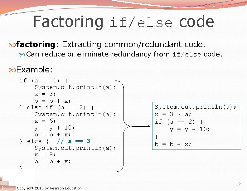Factoring if/else code factoring: Extracting common/redundant code. Can reduce or eliminate redundancy from if/else