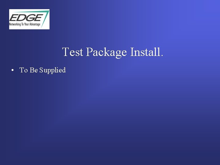 Test Package Install. • To Be Supplied  Test Package Install. • To Be Supplied