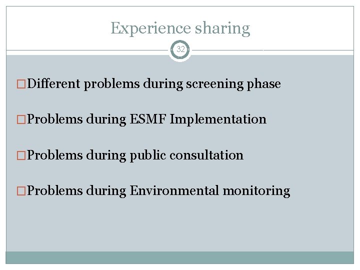 Experience sharing 32 �Different problems during screening phase �Problems during ESMF Implementation �Problems during