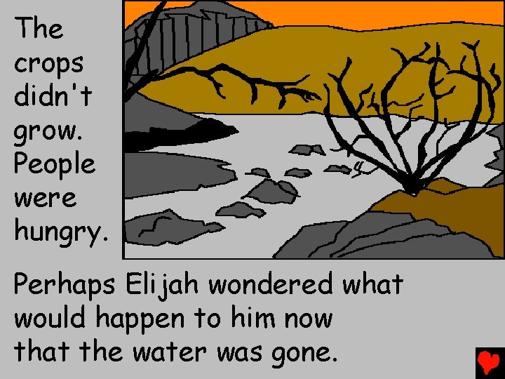 The crops didn't grow. People were hungry. Perhaps Elijah wondered what would happen to