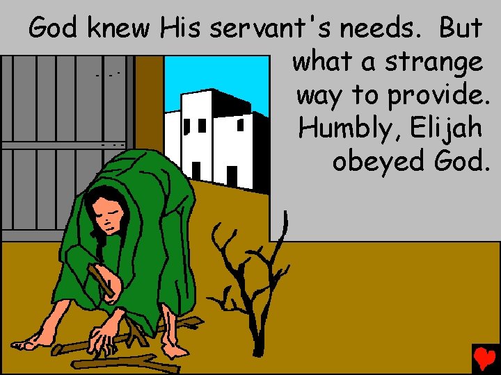 God knew His servant's needs. But what a strange way to provide. Humbly, Elijah